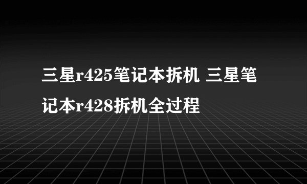 三星r425笔记本拆机 三星笔记本r428拆机全过程