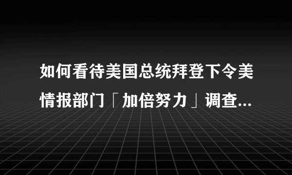 如何看待美国总统拜登下令美情报部门「加倍努力」调查新冠病毒起源，并在90天内做出报告？