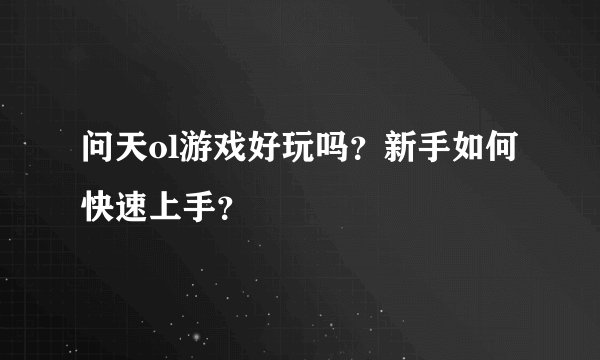 问天ol游戏好玩吗？新手如何快速上手？