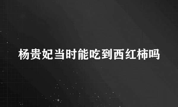 杨贵妃当时能吃到西红柿吗