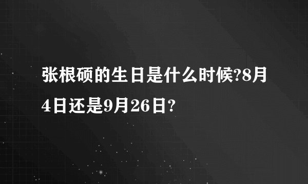 张根硕的生日是什么时候?8月4日还是9月26日?