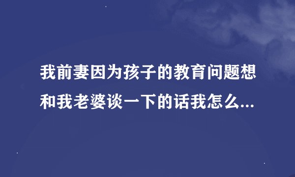 我前妻因为孩子的教育问题想和我老婆谈一下的话我怎么做好呢？