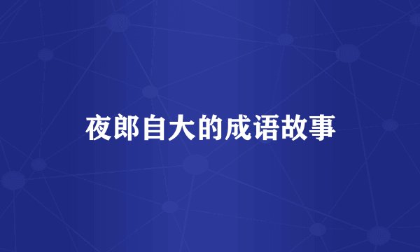 夜郎自大的成语故事