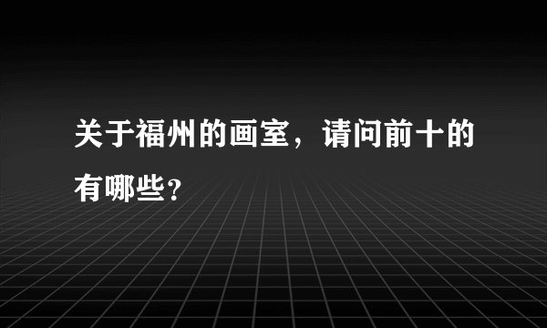 关于福州的画室，请问前十的有哪些？