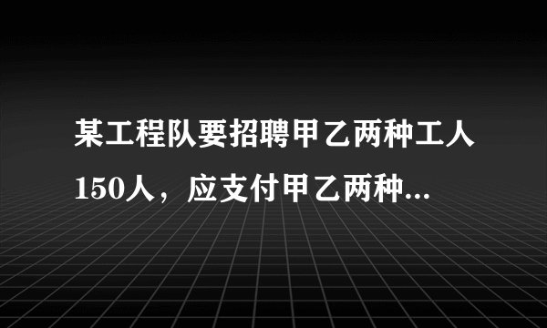 某工程队要招聘甲乙两种工人150人，应支付甲乙两种工种的工人的月工资分别为600元和