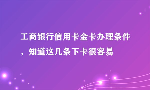 工商银行信用卡金卡办理条件，知道这几条下卡很容易