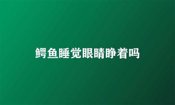 鳄鱼睡觉眼睛睁着吗