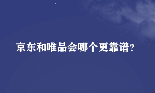 京东和唯品会哪个更靠谱?