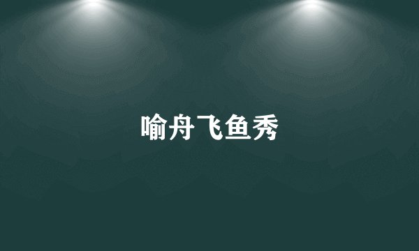喻舟飞鱼秀