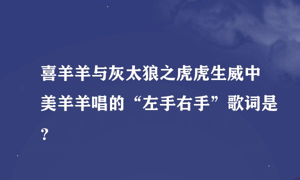 喜羊羊与灰太狼之虎虎生威中美羊羊唱的“左手右手”歌词是？