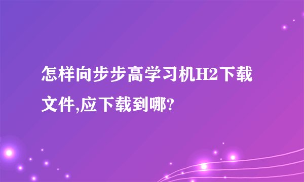 怎样向步步高学习机H2下载文件,应下载到哪?
