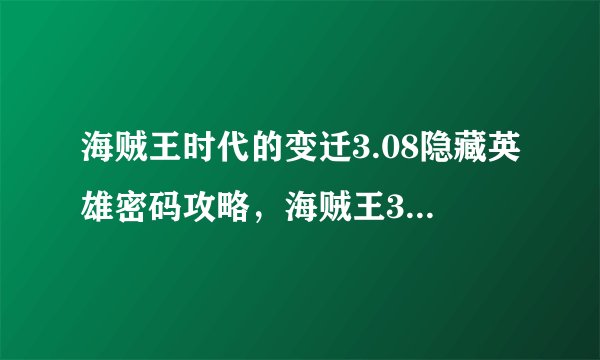 海贼王时代的变迁3.08隐藏英雄密码攻略，海贼王3.08隐藏英雄密码攻略及时代变迁