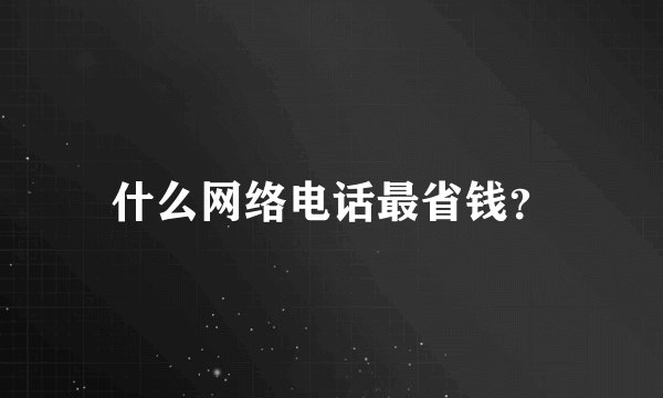什么网络电话最省钱？