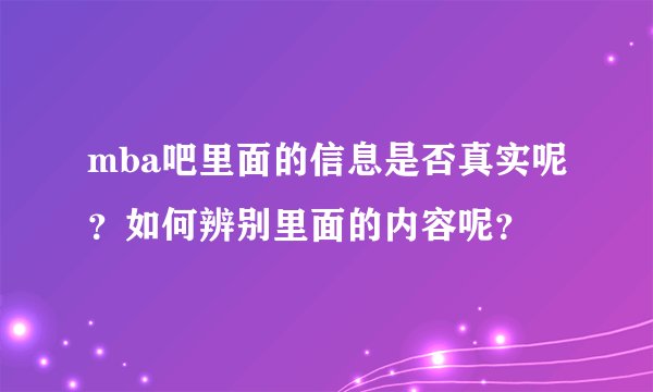 mba吧里面的信息是否真实呢？如何辨别里面的内容呢？