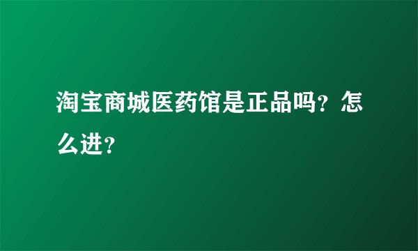 淘宝商城医药馆是正品吗？怎么进？