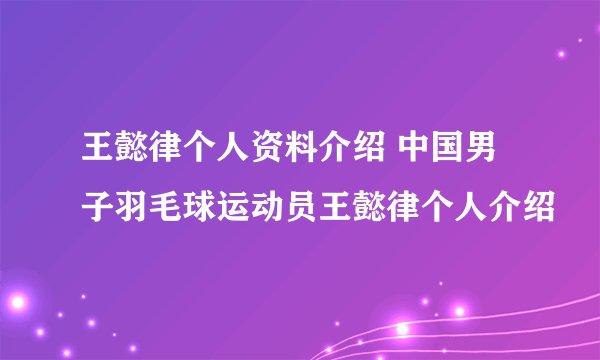 王懿律个人资料介绍 中国男子羽毛球运动员王懿律个人介绍