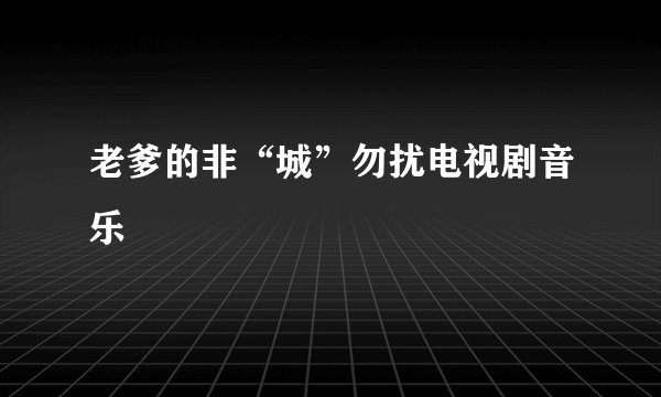 老爹的非“城”勿扰电视剧音乐