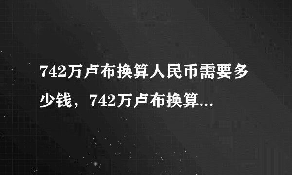 742万卢布换算人民币需要多少钱,742万卢布换算人民币需要多少钱一张