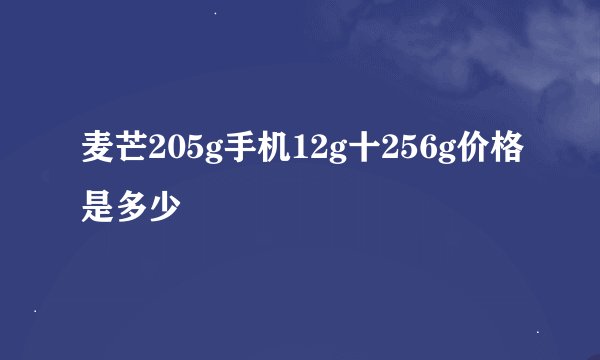 麦芒205g手机12g十256g价格是多少
