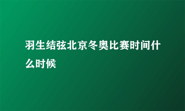 羽生结弦北京冬奥比赛时间什么时候