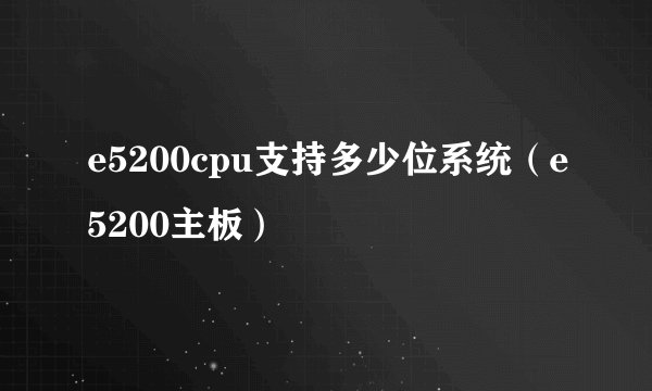 e5200cpu支持多少位系统（e5200主板）