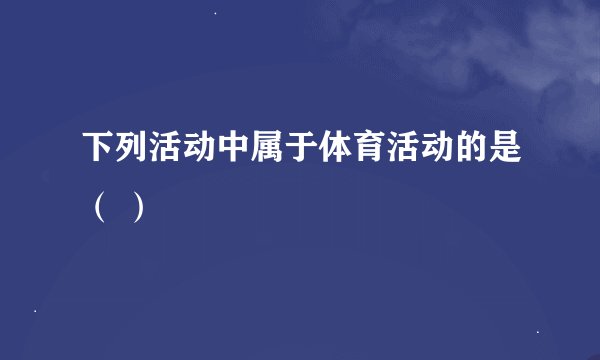 下列活动中属于体育活动的是（ ）