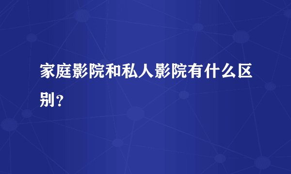 家庭影院和私人影院有什么区别？