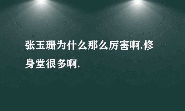 张玉珊为什么那么厉害啊.修身堂很多啊.