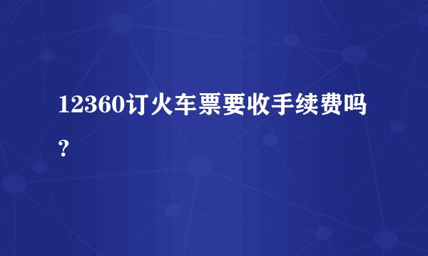 12360订火车票要收手续费吗？