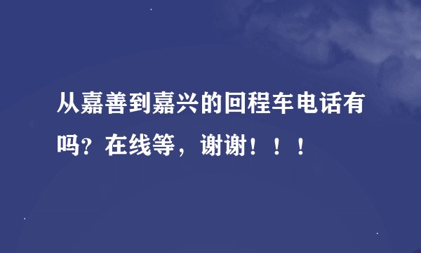 从嘉善到嘉兴的回程车电话有吗？在线等，谢谢！！！