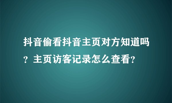 抖音偷看抖音主页对方知道吗？主页访客记录怎么查看？