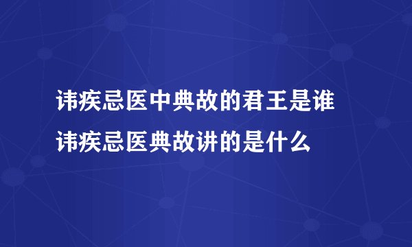 讳疾忌医中典故的君王是谁 讳疾忌医典故讲的是什么