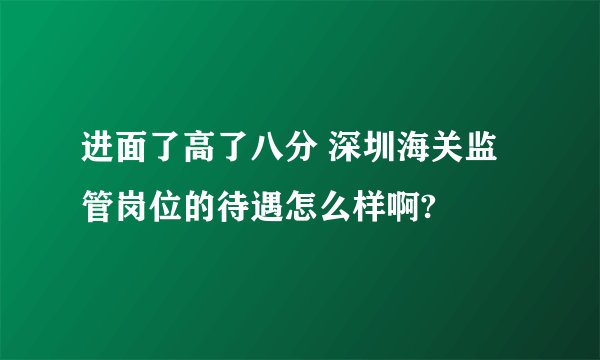 进面了高了八分 深圳海关监管岗位的待遇怎么样啊?
