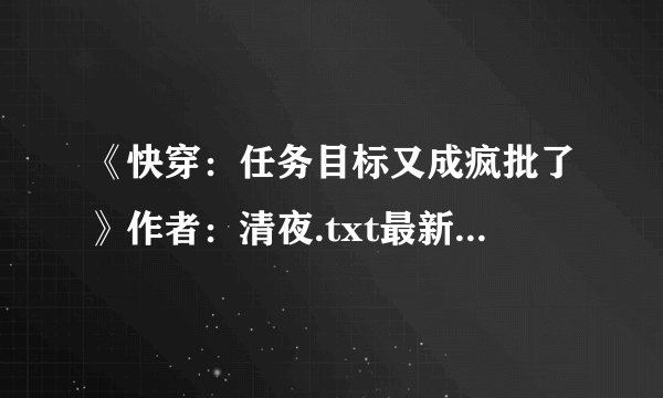《快穿：任务目标又成疯批了》作者：清夜.txt最新章节/全集txt免费下载