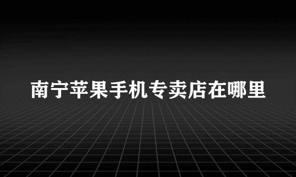 南宁苹果手机专卖店在哪里