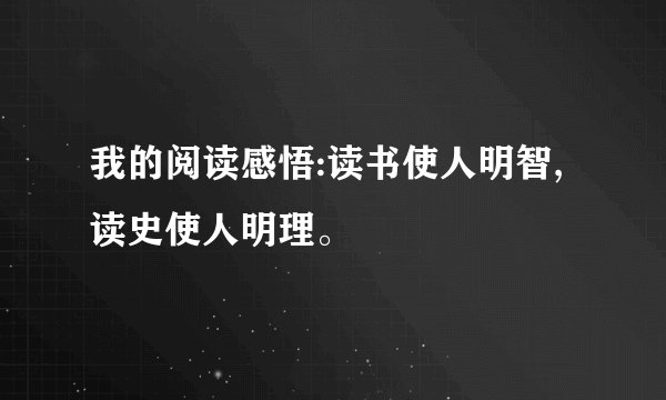 我的阅读感悟:读书使人明智,读史使人明理。