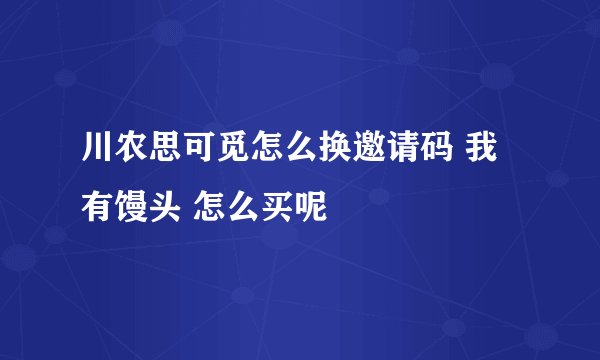 川农思可觅怎么换邀请码 我有馒头 怎么买呢