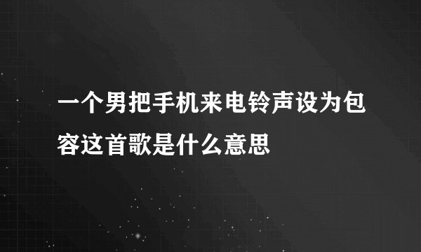 一个男把手机来电铃声设为包容这首歌是什么意思