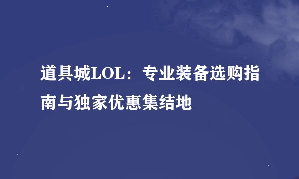 道具城LOL:专业装备选购指南与独家优惠集结地