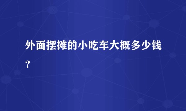 外面摆摊的小吃车大概多少钱？