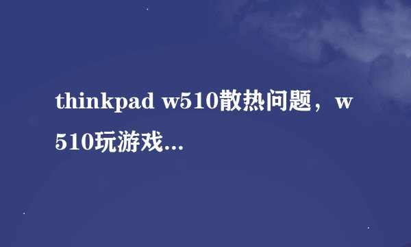 thinkpad w510散热问题，w510玩游戏时间一长就死机，散热老差了，一死机就屏幕卡主，只能强制关机。