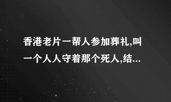香港老片一帮人参加葬礼,叫一个人人守着那个死人,结果那个死人身上被滴蜡油动了,把守的人吓坏了,电影叫什