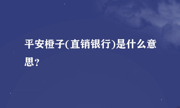 平安橙子(直销银行)是什么意思？