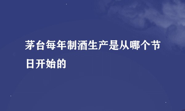 茅台每年制酒生产是从哪个节日开始的