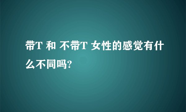 带T 和 不带T 女性的感觉有什么不同吗?