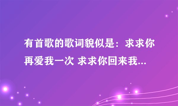 有首歌的歌词貌似是：求求你再爱我一次 求求你回来我身边 ....是什么歌名？！