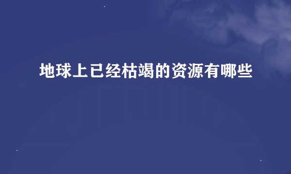 地球上已经枯竭的资源有哪些