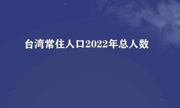 台湾常住人口2022年总人数
