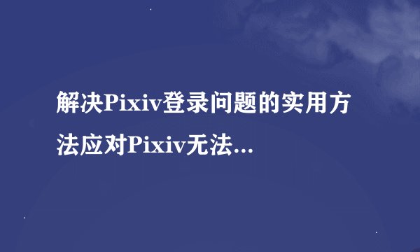 解决Pixiv登录问题的实用方法应对Pixiv无法登录的情况