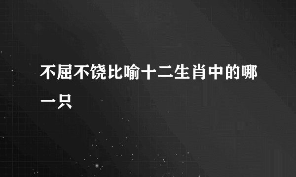 不屈不饶比喻十二生肖中的哪一只
